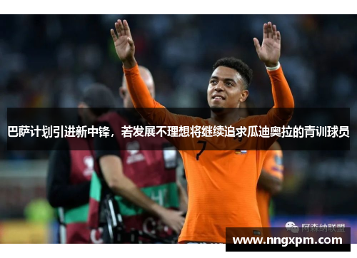 巴萨计划引进新中锋，若发展不理想将继续追求瓜迪奥拉的青训球员