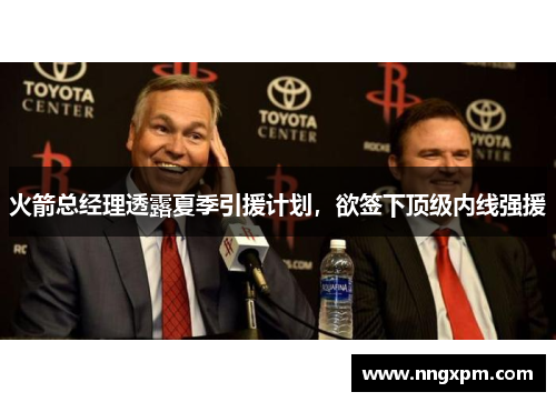 火箭总经理透露夏季引援计划，欲签下顶级内线强援