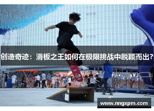 创造奇迹：滑板之王如何在极限挑战中脱颖而出？