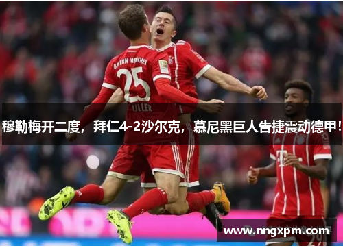穆勒梅开二度，拜仁4-2沙尔克，慕尼黑巨人告捷震动德甲！