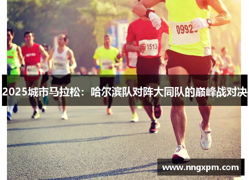 2025城市马拉松：哈尔滨队对阵大同队的巅峰战对决