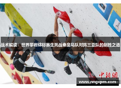 战术解读：世界攀岩锦标赛生死战秦皇岛队对阵三亚队的制胜之道