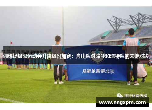 训练场极限运动会升降级附加赛：舟山队对阵呼和浩特队的关键对决