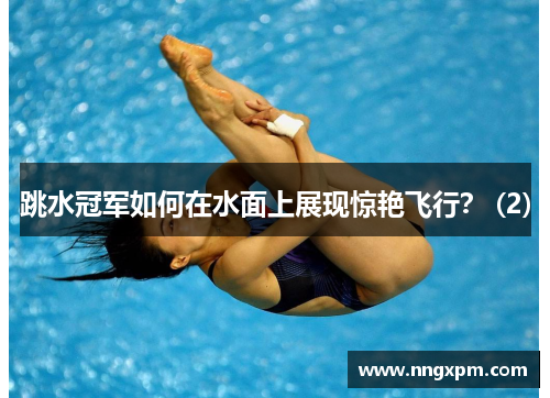 跳水冠军如何在水面上展现惊艳飞行？ (2)