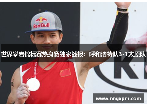 世界攀岩锦标赛热身赛独家战报：呼和浩特队3-1太原队