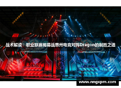 战术解读：职业联赛揭幕战惠州电竞对阵Dragon的制胜之道
