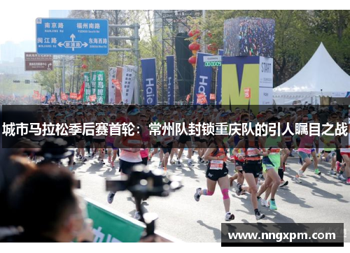 城市马拉松季后赛首轮：常州队封锁重庆队的引人瞩目之战