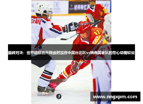 巅峰对决：世界锦标赛升降级附加赛中国台北队vs瑞典国家队的惊心动魄较量