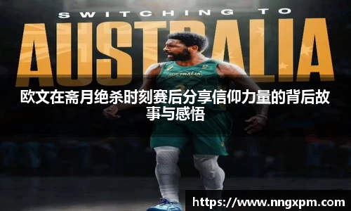 欧文在斋月绝杀时刻赛后分享信仰力量的背后故事与感悟